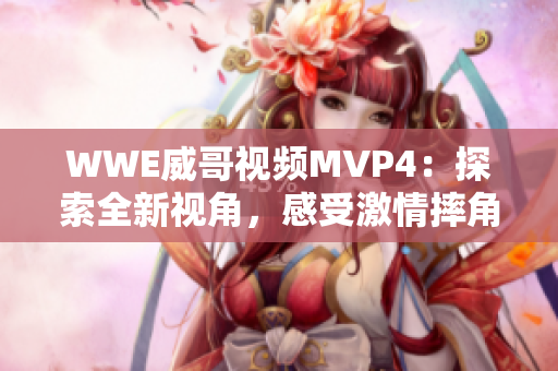 WWE威哥视频MVP4：探索全新视角，感受激情摔角的魅力