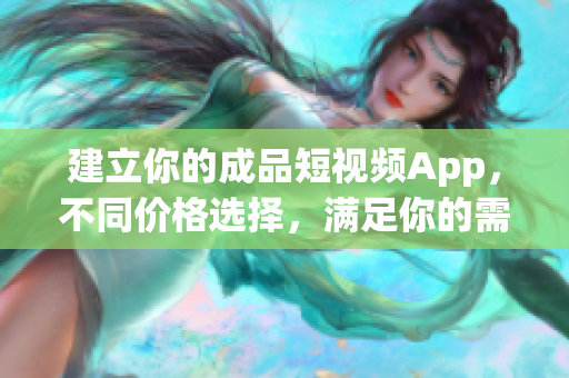 建立你的成品短视频App，不同价格选择，满足你的需求！