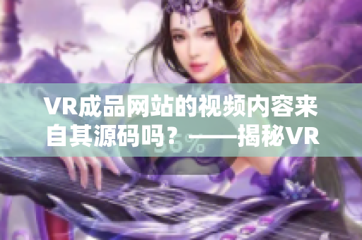 VR成品网站的视频内容来自其源码吗？——揭秘VR网站视频素材来源