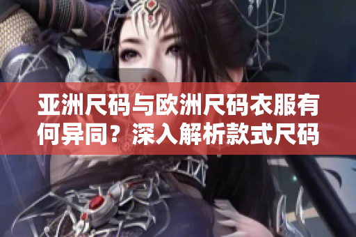 亚洲尺码与欧洲尺码衣服有何异同？深入解析款式尺码对比