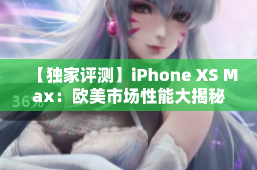 【独家评测】iPhone XS Max：欧美市场性能大揭秘！