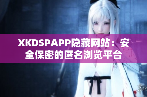 XKDSPAPP隐藏网站：安全保密的匿名浏览平台