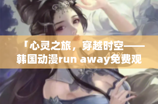 「心灵之旅，穿越时空——韩国动漫run away免费观看」