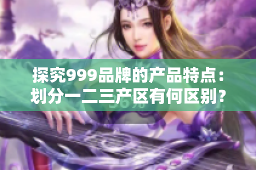 探究999品牌的产品特点：划分一二三产区有何区别？