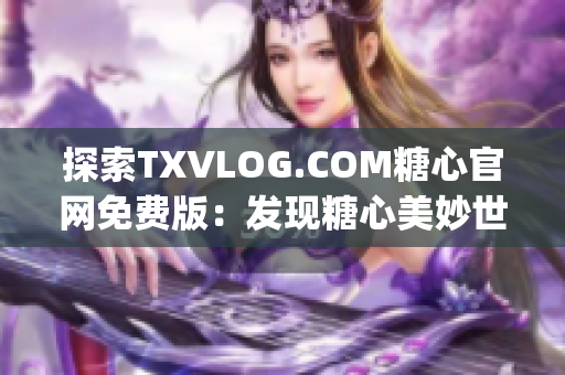 探索TXVLOG.COM糖心官网免费版：发现糖心美妙世界的精彩亮点(1)