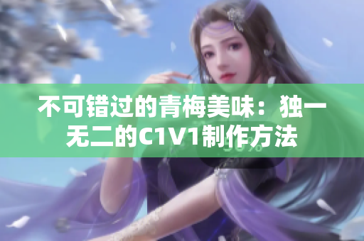 不可错过的青梅美味：独一无二的C1V1制作方法