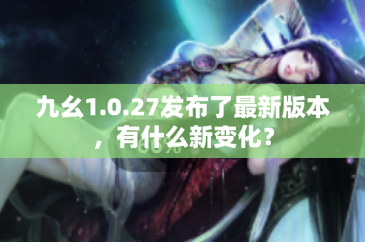 九幺1.0.27发布了最新版本，有什么新变化？