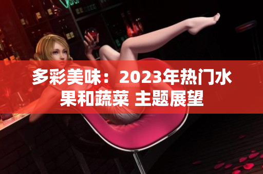 多彩美味：2023年热门水果和蔬菜 主题展望