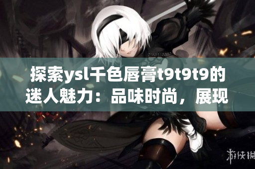 探索ysl千色唇膏t9t9t9的迷人魅力：品味时尚，展现自信