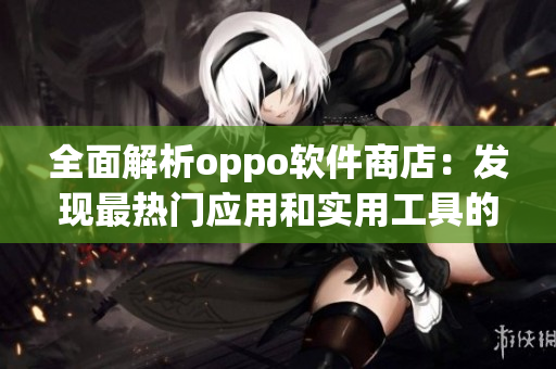 全面解析oppo软件商店：发现最热门应用和实用工具的终极指南