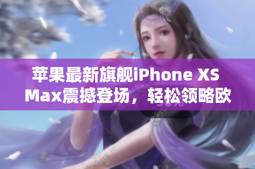 苹果最新旗舰iPhone XS Max震撼登场，轻松领略欧美高级魅力！