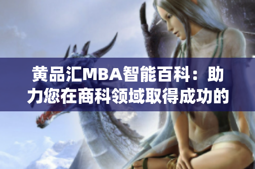 黄品汇MBA智能百科：助力您在商科领域取得成功的智慧知识库(1)