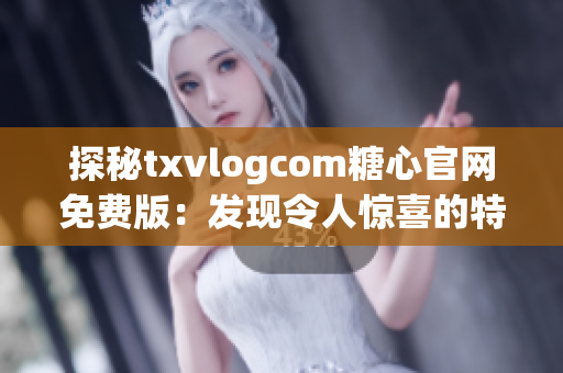 探秘txvlogcom糖心官网免费版：发现令人惊喜的特色