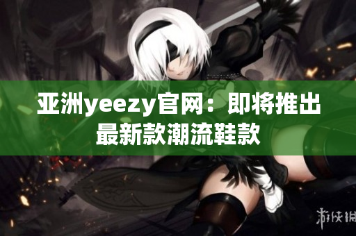 亚洲yeezy官网：即将推出最新款潮流鞋款