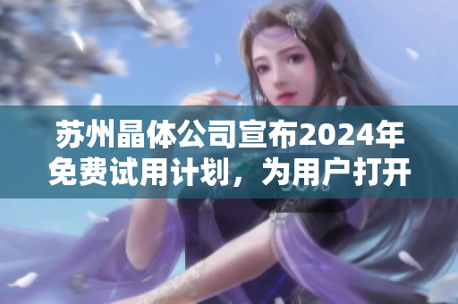 苏州晶体公司宣布2024年免费试用计划，为用户打开更多可能性