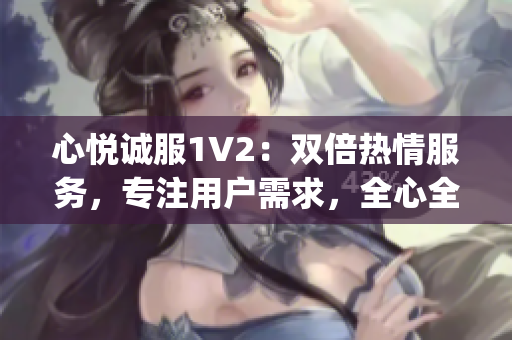 心悦诚服1V2：双倍热情服务，专注用户需求，全心全意满足期待(1)