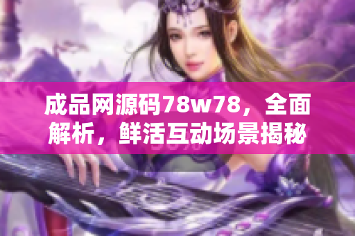 成品网源码78w78，全面解析，鲜活互动场景揭秘