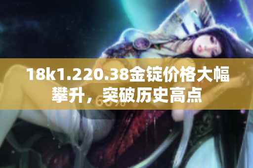 18k1.220.38金锭价格大幅攀升，突破历史高点