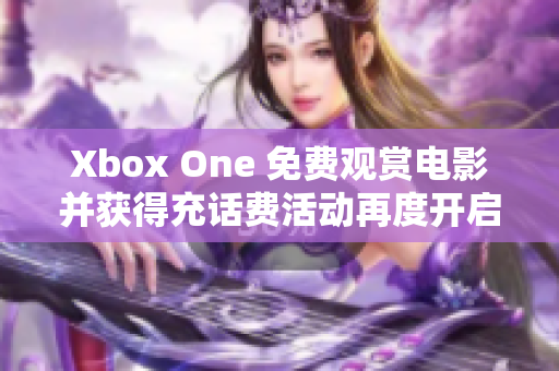 Xbox One 免费观赏电影并获得充话费活动再度开启