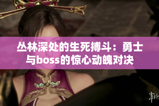 丛林深处的生死搏斗：勇士与boss的惊心动魄对决