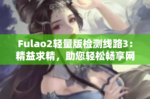 Fulao2轻量版检测线路3：精益求精，助您轻松畅享网络体验