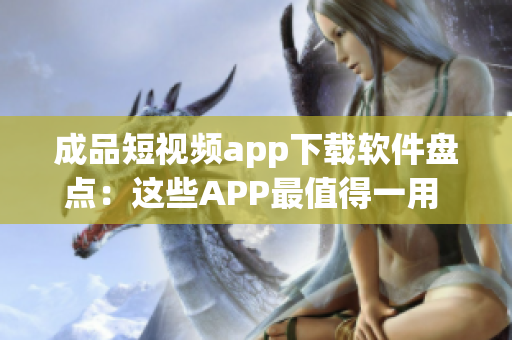 成品短视频app下载软件盘点：这些APP最值得一用 (1)