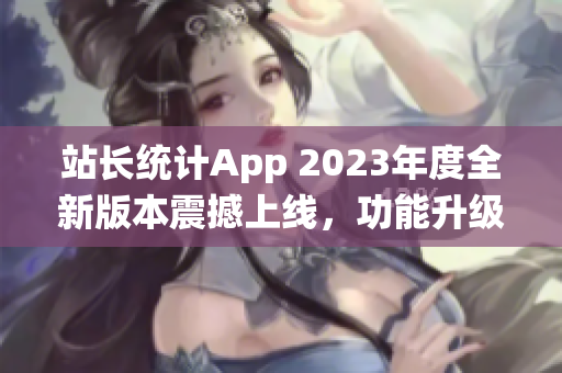 站长统计App 2023年度全新版本震撼上线，功能升级全面翻新(1)