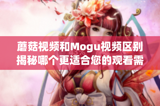 蘑菇视频和Mogu视频区别揭秘哪个更适合您的观看需求？(1)