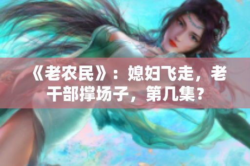 《老农民》：媳妇飞走，老干部撑场子，第几集？