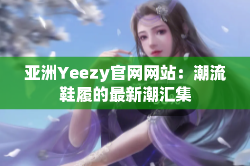 亚洲Yeezy官网网站：潮流鞋履的最新潮汇集