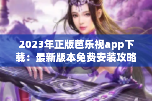 2023年正版芭乐视app下载：最新版本免费安装攻略大揭秘