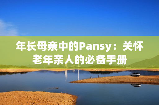 年长母亲中的Pansy：关怀老年亲人的必备手册