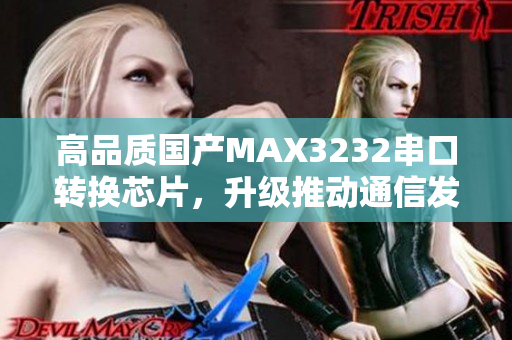 高品质国产MAX3232串口转换芯片，升级推动通信发展