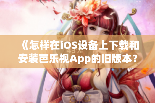 《怎样在iOS设备上下载和安装芭乐视App的旧版本？》