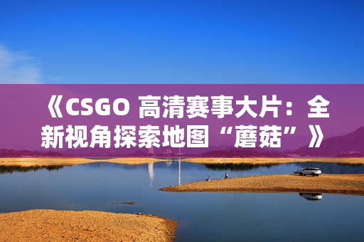 《CSGO 高清赛事大片：全新视角探索地图“蘑菇”》