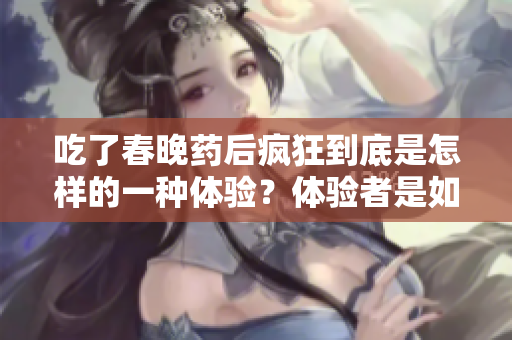 吃了春晚药后疯狂到底是怎样的一种体验？体验者是如何感受的？