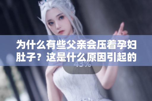 为什么有些父亲会压着孕妇肚子？这是什么原因引起的行为？