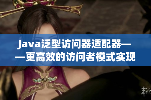 Java泛型访问器适配器——更高效的访问者模式实现