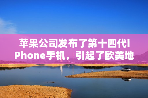 苹果公司发布了第十四代iPhone手机，引起了欧美地区的轰动。