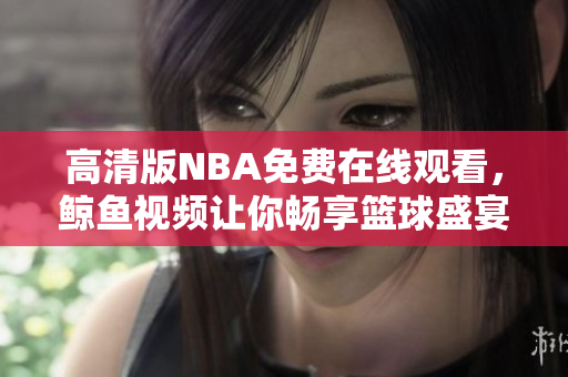 高清版NBA免费在线观看，鲸鱼视频让你畅享篮球盛宴！