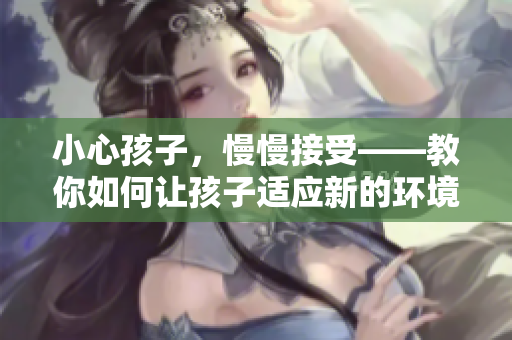 小心孩子，慢慢接受——教你如何让孩子适应新的环境