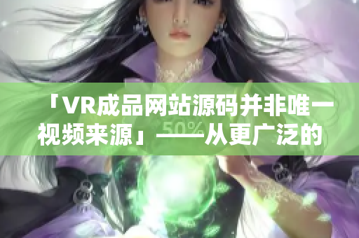 「VR成品网站源码并非唯一视频来源」——从更广泛的角度看VR视频采集