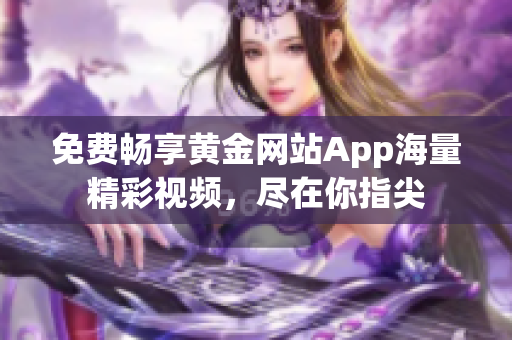 免费畅享黄金网站App海量精彩视频，尽在你指尖