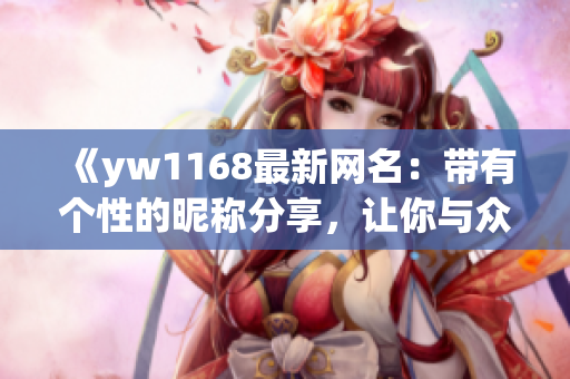 《yw1168最新网名：带有个性的昵称分享，让你与众不同》