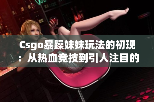 Csgo暴躁妹妹玩法的初现：从热血竞技到引人注目的游戏文化