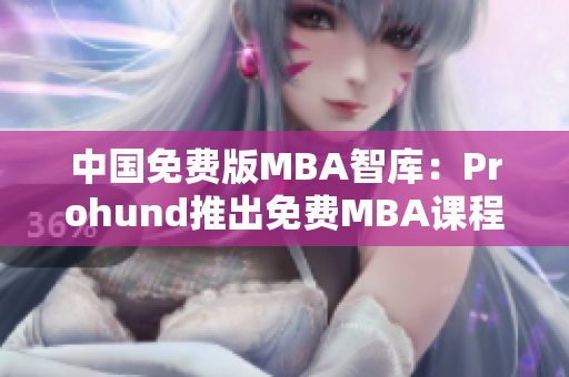 中国免费版MBA智库：Prohund推出免费MBA课程资源