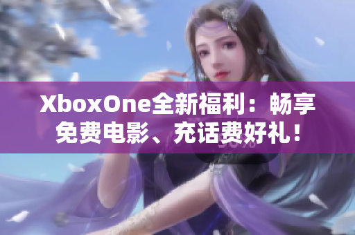 XboxOne全新福利：畅享免费电影、充话费好礼！