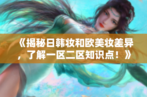 《揭秘日韩妆和欧美妆差异，了解一区二区知识点！》