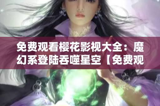 免费观看樱花影视大全：魔幻系登陆吞噬星空【免费观看】