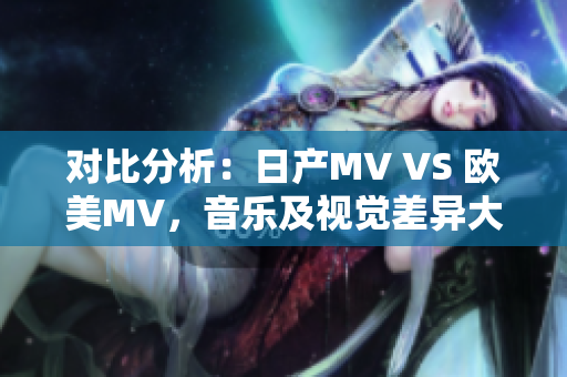 对比分析：日产MV VS 欧美MV，音乐及视觉差异大！